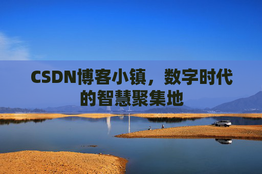 CSDN博客小镇，数字时代的智慧聚集地